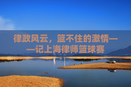 律政风云，篮不住的激情——记上海律师篮球赛