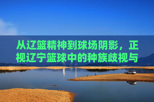 从辽篮精神到球场阴影，正视辽宁篮球中的种族歧视与体育精神