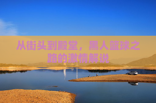 从街头到殿堂，黑人篮球之路的激情解说