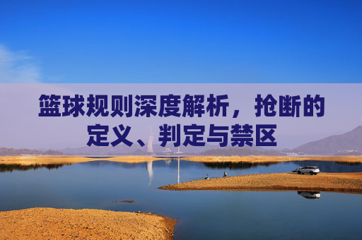 篮球规则深度解析，抢断的定义、判定与禁区
