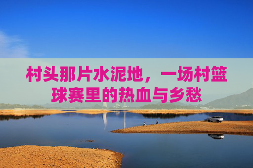 村头那片水泥地，一场村篮球赛里的热血与乡愁