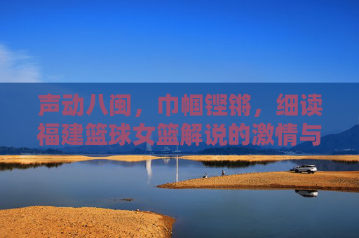 声动八闽，巾帼铿锵，细读福建篮球女篮解说的激情与担当