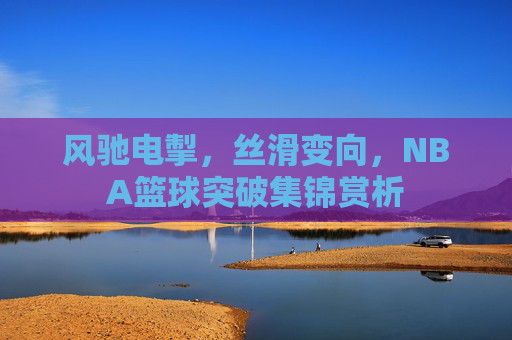 风驰电掣，丝滑变向，NBA篮球突破集锦赏析