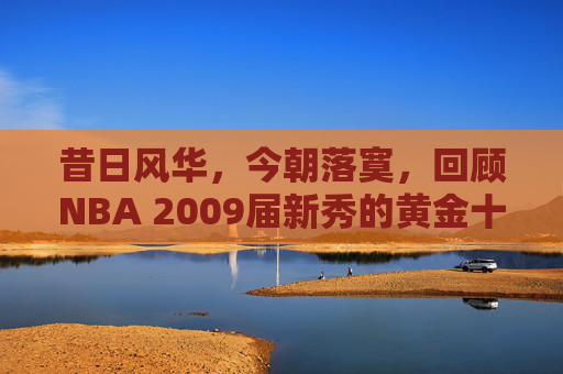 昔日风华，今朝落寞，回顾NBA 2009届新秀的黄金十年与宿命