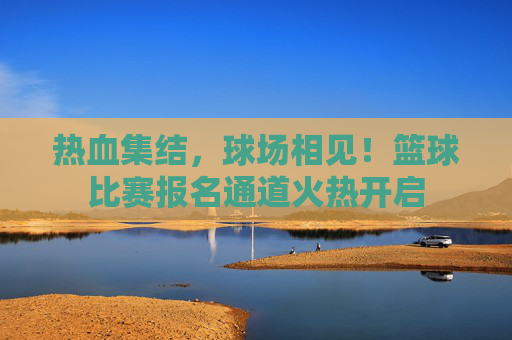 热血集结，球场相见！篮球比赛报名通道火热开启