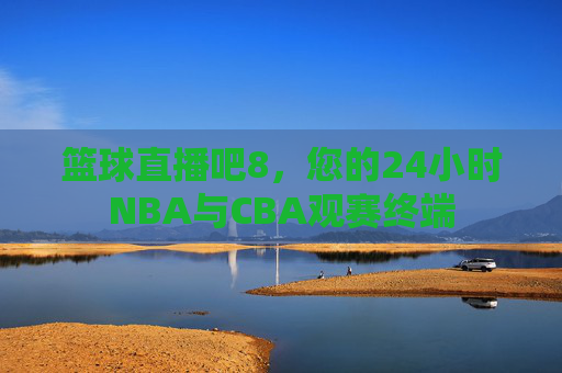 篮球直播吧8，您的24小时NBA与CBA观赛终端