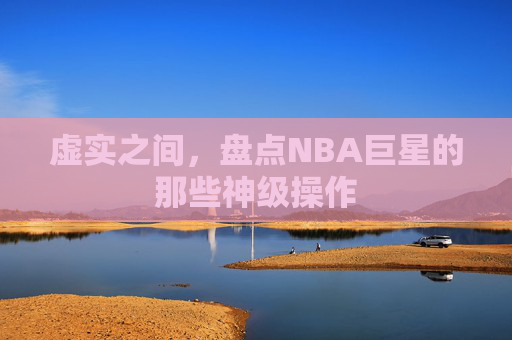 虚实之间，盘点NBA巨星的那些神级操作