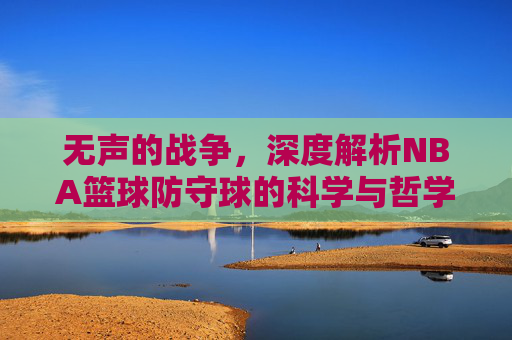 无声的战争，深度解析NBA篮球防守球的科学与哲学