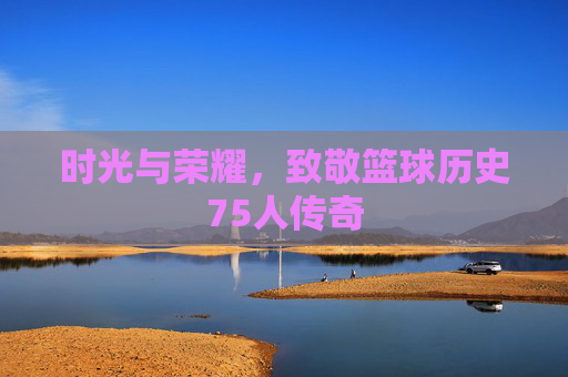 时光与荣耀，致敬篮球历史75人传奇