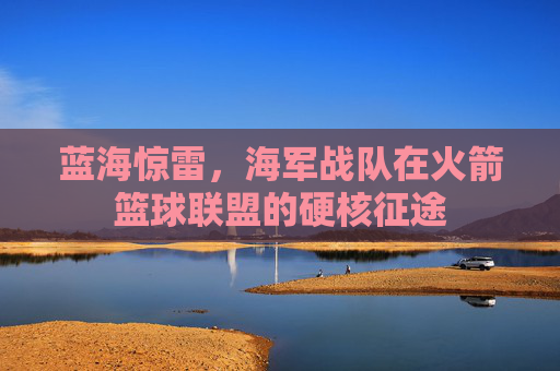 蓝海惊雷，海军战队在火箭篮球联盟的硬核征途