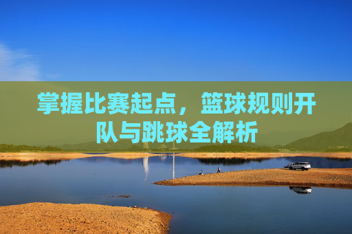 掌握比赛起点，篮球规则开队与跳球全解析