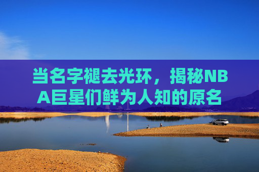 当名字褪去光环，揭秘NBA巨星们鲜为人知的原名