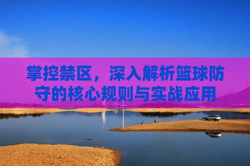 掌控禁区，深入解析篮球防守的核心规则与实战应用