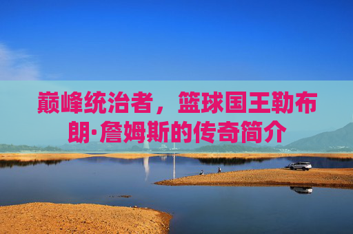 巅峰统治者，篮球国王勒布朗·詹姆斯的传奇简介