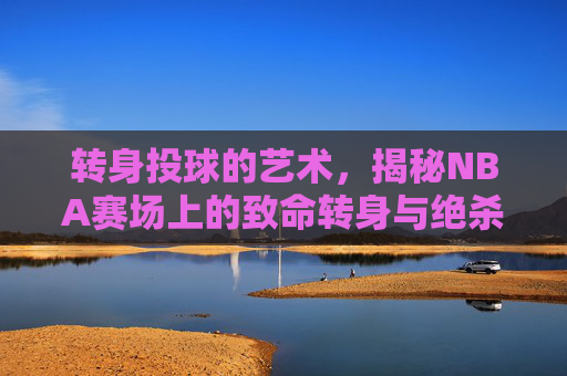 转身投球的艺术，揭秘NBA赛场上的致命转身与绝杀时刻
