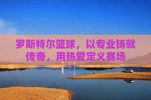 罗斯特尔篮球，以专业铸就传奇，用热爱定义赛场