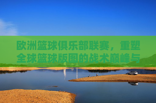 欧洲篮球俱乐部联赛，重塑全球篮球版图的战术巅峰与商业传奇