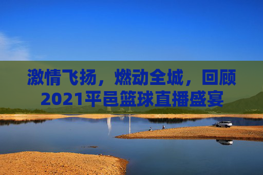 激情飞扬，燃动全城，回顾2021平邑篮球直播盛宴