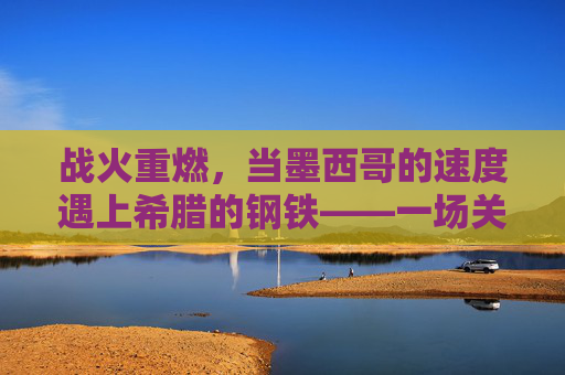 战火重燃，当墨西哥的速度遇上希腊的钢铁——一场关于墨西哥与希腊篮球的巅峰对决