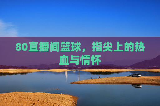 80直播间篮球，指尖上的热血与情怀