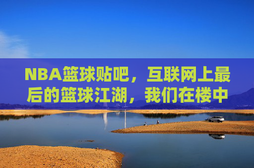 NBA篮球贴吧，互联网上最后的篮球江湖，我们在楼中楼里告别青春