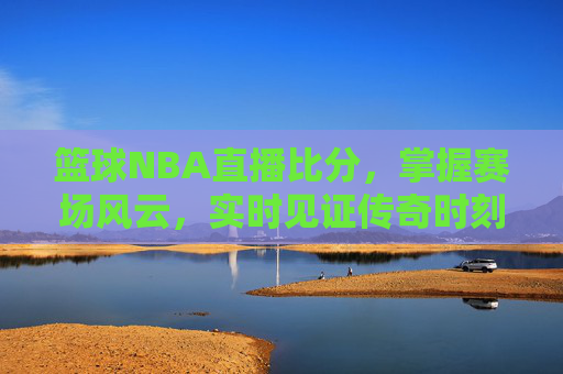 篮球NBA直播比分，掌握赛场风云，实时见证传奇时刻