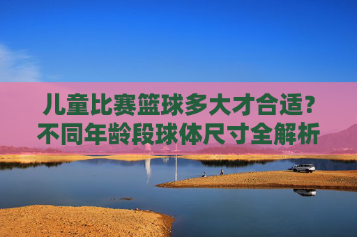 儿童比赛篮球多大才合适？不同年龄段球体尺寸全解析