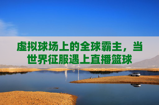虚拟球场上的全球霸主，当世界征服遇上直播篮球