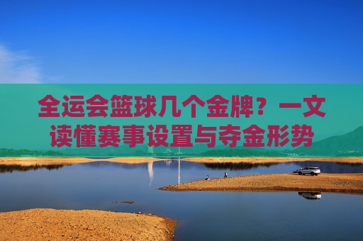 全运会篮球几个金牌？一文读懂赛事设置与夺金形势