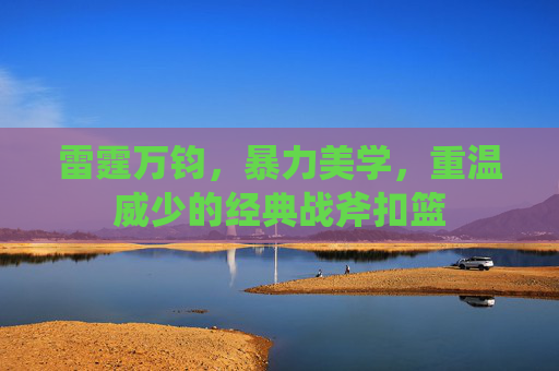 雷霆万钧，暴力美学，重温威少的经典战斧扣篮