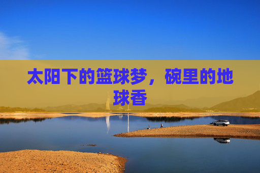 太阳下的篮球梦，碗里的地球香