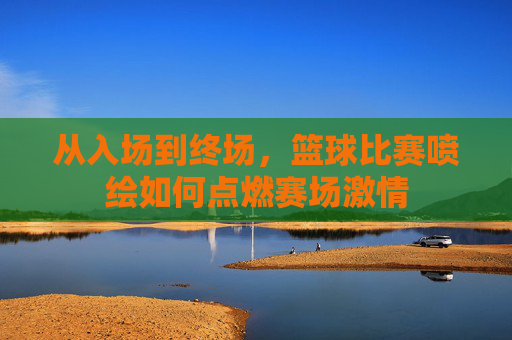 从入场到终场，篮球比赛喷绘如何点燃赛场激情