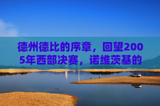 德州德比的序章，回望2005年西部决赛，诺维茨基的青春与马刺的荣光