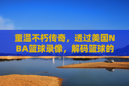 重温不朽传奇，透过美国NBA篮球录像，解码篮球的无限魅力