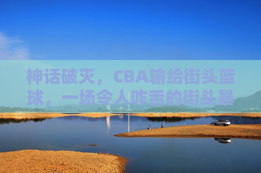 神话破灭，CBA输给街头篮球，一场令人咋舌的街头暴走