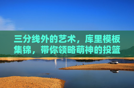 三分线外的艺术，库里模板集锦，带你领略萌神的投篮哲学