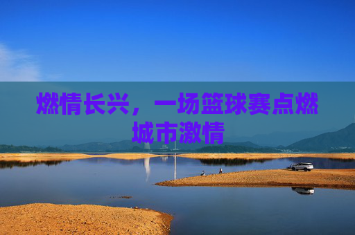 燃情长兴，一场篮球赛点燃城市激情