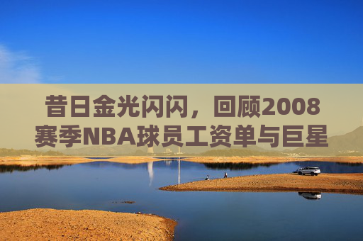 昔日金光闪闪，回顾2008赛季NBA球员工资单与巨星身价