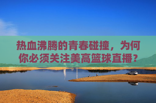 热血沸腾的青春碰撞，为何你必须关注美高篮球直播？