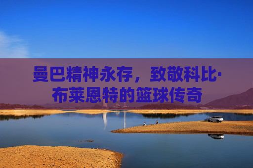 曼巴精神永存，致敬科比·布莱恩特的篮球传奇