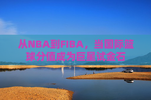 从NBA到FIBA，当国际篮球分值成为巨星试金石