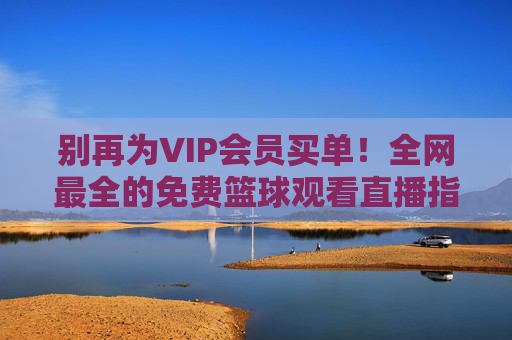 别再为VIP会员买单！全网最全的免费篮球观看直播指南