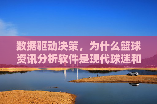 数据驱动决策，为什么篮球资讯分析软件是现代球迷和分析师的必备工具