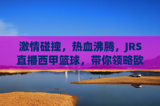 激情碰撞，热血沸腾，JRS直播西甲篮球，带你领略欧洲篮坛巅峰对决