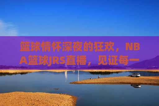 篮球情怀深夜的狂欢，NBA篮球JRS直播，见证每一个精彩瞬间