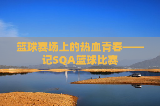 篮球赛场上的热血青春——记SQA篮球比赛