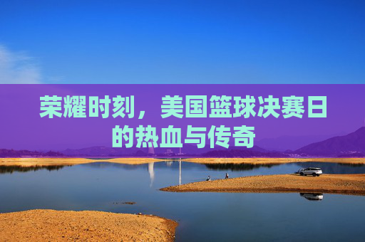 荣耀时刻，美国篮球决赛日的热血与传奇