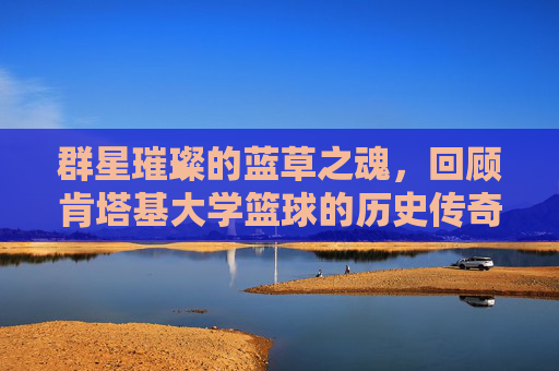 群星璀璨的蓝草之魂，回顾肯塔基大学篮球的历史传奇