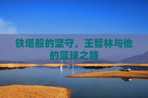 铁塔般的坚守，王哲林与他的篮球之路