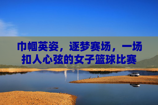巾帼英姿，逐梦赛场，一场扣人心弦的女子篮球比赛